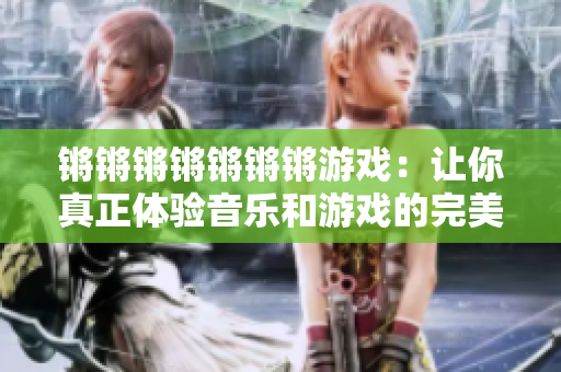 锵锵锵锵锵锵锵游戏：让你真正体验音乐和游戏的完美结合