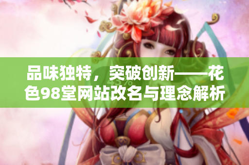 品味独特，突破创新——花色98堂网站改名与理念解析