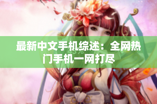 最新中文手机综述：全网热门手机一网打尽