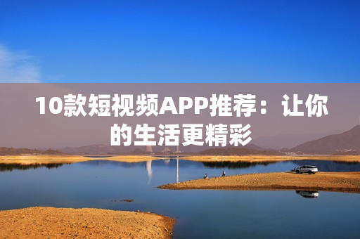 10款短视频APP推荐：让你的生活更精彩
