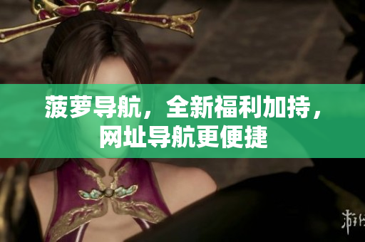 菠萝导航，全新福利加持，网址导航更便捷