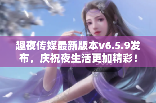 趣夜传媒最新版本v6.5.9发布，庆祝夜生活更加精彩！