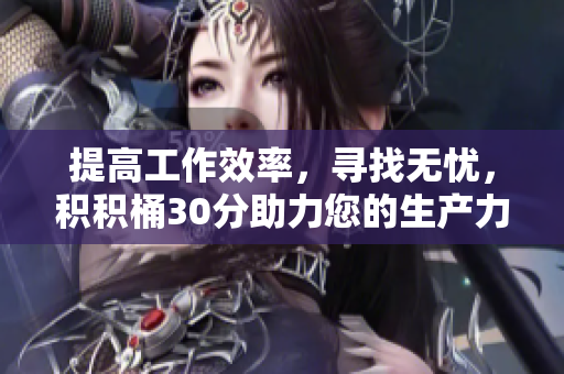 提高工作效率，寻找无忧，积积桶30分助力您的生产力