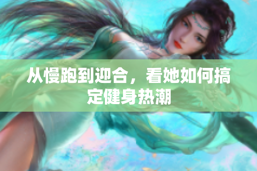 从慢跑到迎合，看她如何搞定健身热潮
