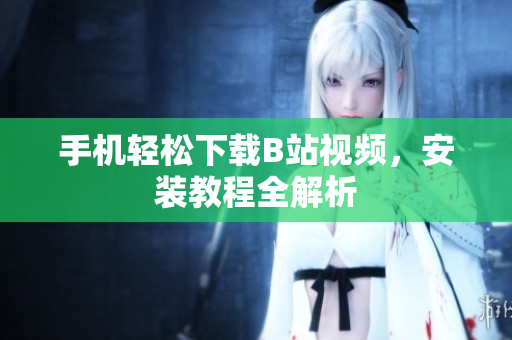 手机轻松下载B站视频，安装教程全解析