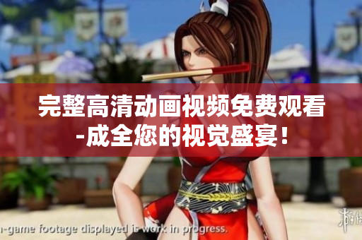 完整高清动画视频免费观看-成全您的视觉盛宴！