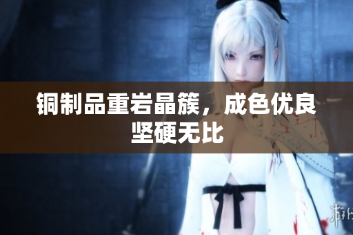 铜制品重岩晶簇，成色优良坚硬无比