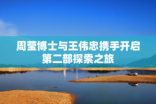 周莹博士与王伟忠携手开启第二部探索之旅