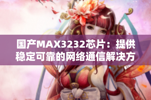 国产MAX3232芯片：提供稳定可靠的网络通信解决方案