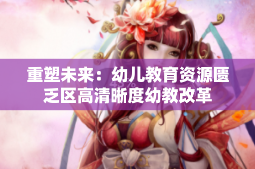 重塑未来：幼儿教育资源匮乏区高清晰度幼教改革