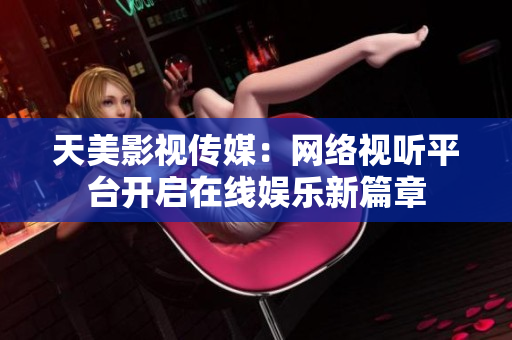 天美影视传媒：网络视听平台开启在线娱乐新篇章