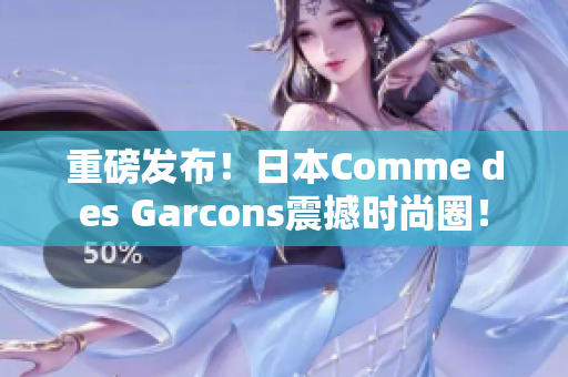 重磅发布！日本Comme des Garcons震撼时尚圈！