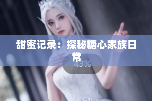 甜蜜记录：探秘糖心家族日常