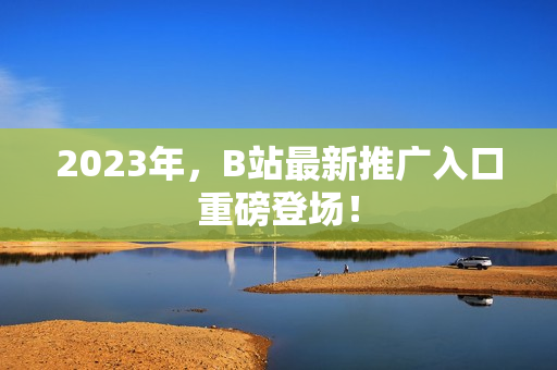 2023年，B站最新推广入口重磅登场！