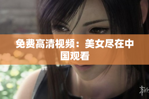 免费高清视频：美女尽在中国观看