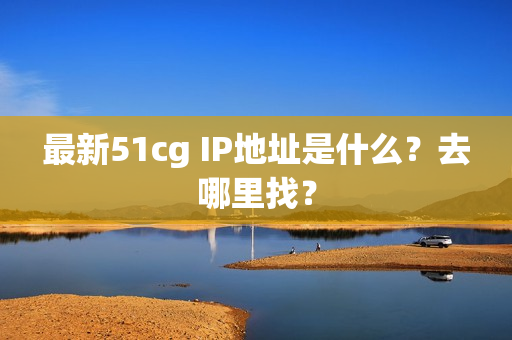 最新51cg IP地址是什么？去哪里找？