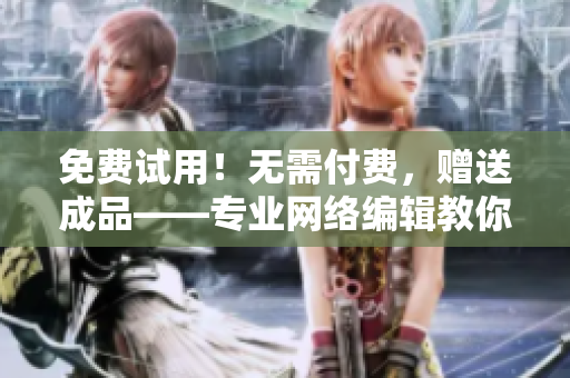 免费试用！无需付费，赠送成品——专业网络编辑教你优化文章