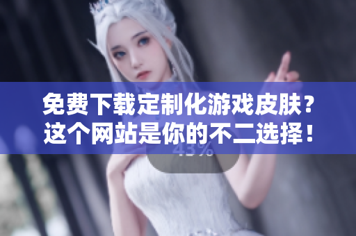 免费下载定制化游戏皮肤？这个网站是你的不二选择！