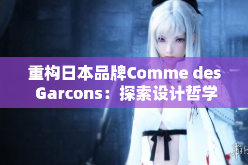 重构日本品牌Comme des Garcons：探索设计哲学