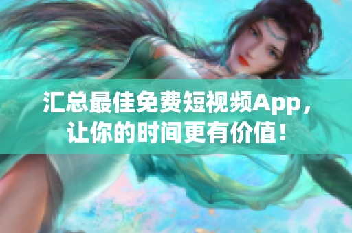 汇总最佳免费短视频App，让你的时间更有价值！