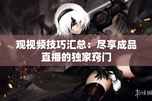 观视频技巧汇总：尽享成品直播的独家窍门