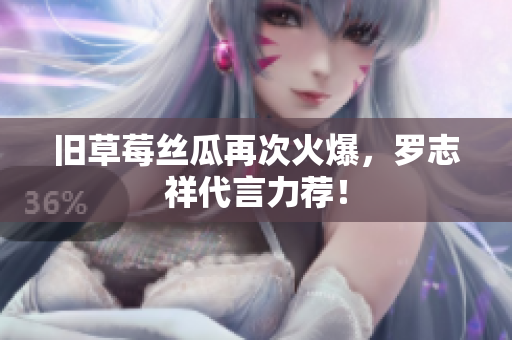旧草莓丝瓜再次火爆，罗志祥代言力荐！