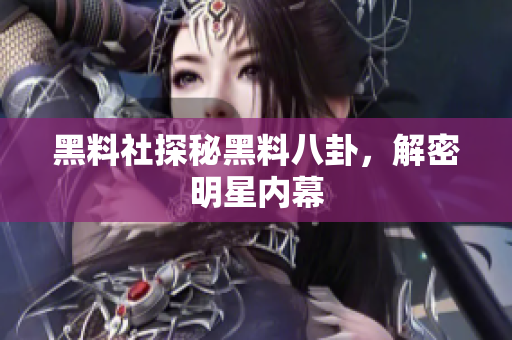 黑料社探秘黑料八卦，解密明星内幕