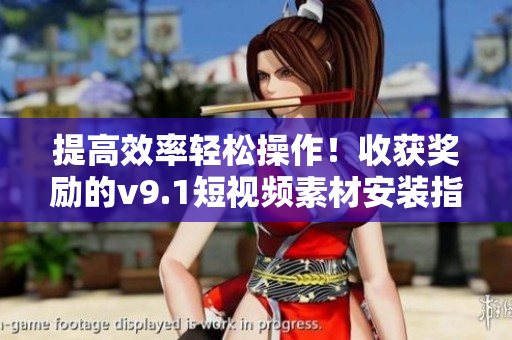 提高效率轻松操作！收获奖励的v9.1短视频素材安装指南