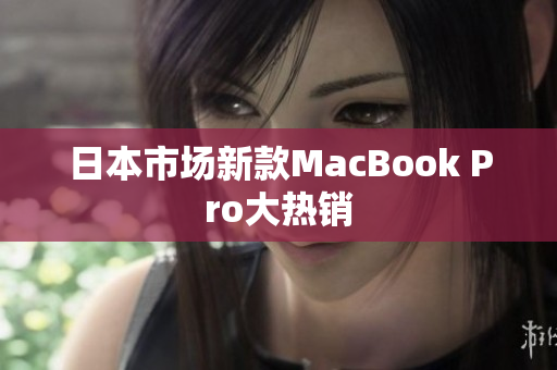 日本市场新款MacBook Pro大热销