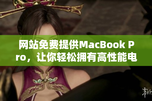 网站免费提供MacBook Pro，让你轻松拥有高性能电脑