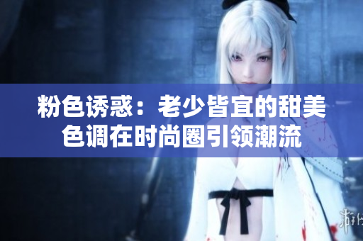 粉色诱惑：老少皆宜的甜美色调在时尚圈引领潮流