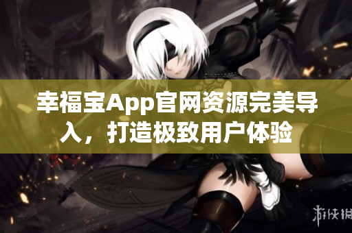 幸福宝App官网资源完美导入，打造极致用户体验