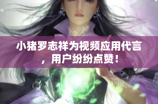 小猪罗志祥为视频应用代言，用户纷纷点赞！