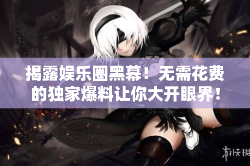 揭露娱乐圈黑幕！无需花费的独家爆料让你大开眼界！