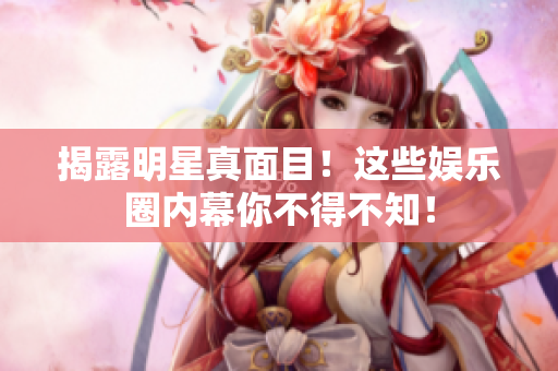 揭露明星真面目！这些娱乐圈内幕你不得不知！