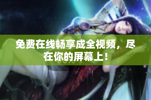 免费在线畅享成全视频，尽在你的屏幕上！