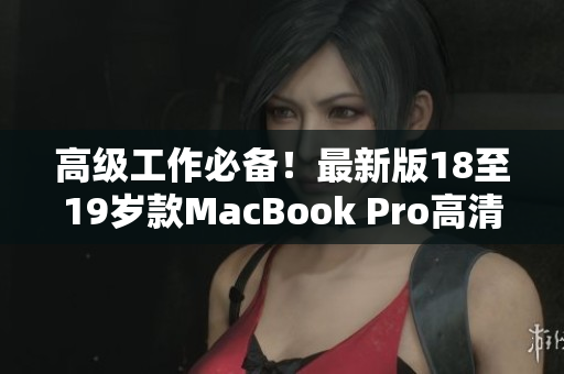 高级工作必备！最新版18至19岁款MacBook Pro高清电脑
