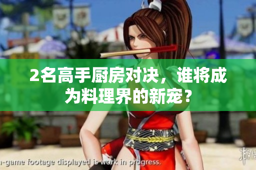 2名高手厨房对决，谁将成为料理界的新宠？