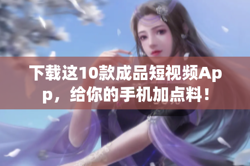 下载这10款成品短视频App，给你的手机加点料！