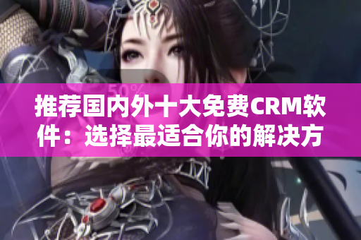 推荐国内外十大免费CRM软件：选择最适合你的解决方案
