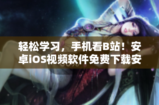 轻松学习，手机看B站！安卓iOS视频软件免费下载安装指南