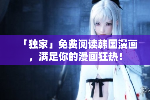 「独家」免费阅读韩国漫画，满足你的漫画狂热！
