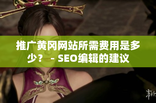 推广黄冈网站所需费用是多少？ - SEO编辑的建议