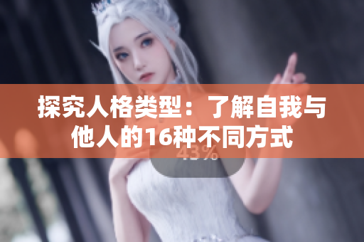 探究人格类型：了解自我与他人的16种不同方式