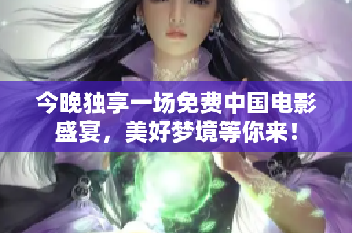 今晚独享一场免费中国电影盛宴，美好梦境等你来！