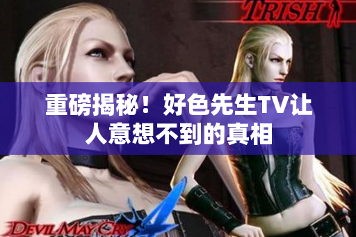 重磅揭秘！好色先生TV让人意想不到的真相
