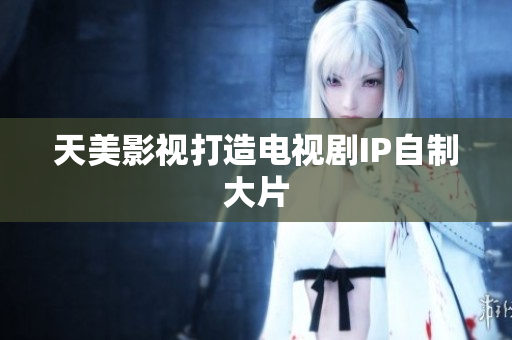 天美影视打造电视剧IP自制大片