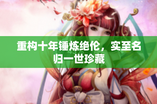 重构十年锤炼绝伦，实至名归一世珍藏