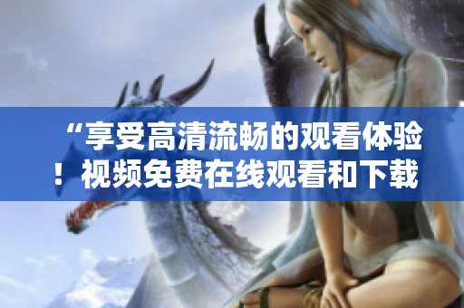 “享受高清流畅的观看体验！视频免费在线观看和下载！”