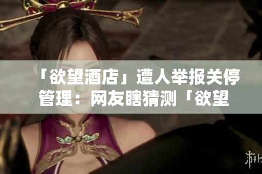 「欲望酒店」遭人举报关停 管理：网友瞎猜测「欲望酒店」关停背后的真相